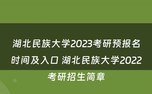 湖北民族大学2023考研预报名时间及入口 湖北民族大学2022考研招生简章