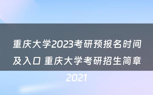 重庆大学2023考研预报名时间及入口 重庆大学考研招生简章2021