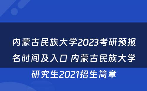 内蒙古民族大学2023考研预报名时间及入口 内蒙古民族大学研究生2021招生简章