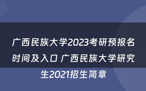广西民族大学2023考研预报名时间及入口 广西民族大学研究生2021招生简章
