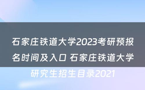石家庄铁道大学2023考研预报名时间及入口 石家庄铁道大学研究生招生目录2021