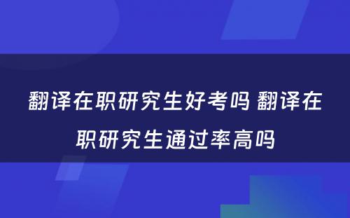 翻译在职研究生好考吗 翻译在职研究生通过率高吗