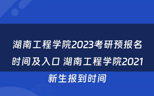 湖南工程学院2023考研预报名时间及入口 湖南工程学院2021新生报到时间