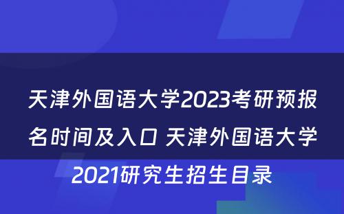 天津外国语大学2023考研预报名时间及入口 天津外国语大学2021研究生招生目录