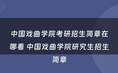 中国戏曲学院考研招生简章在哪看 中国戏曲学院研究生招生简章