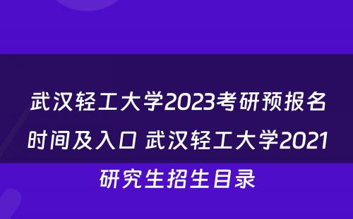 武汉轻工大学2023考研预报名时间及入口 武汉轻工大学2021研究生招生目录