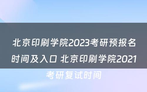 北京印刷学院2023考研预报名时间及入口 北京印刷学院2021考研复试时间