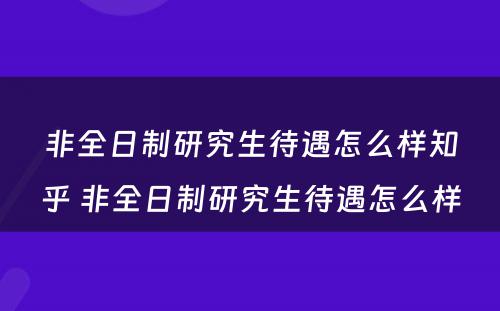 非全日制研究生待遇怎么样知乎 非全日制研究生待遇怎么样