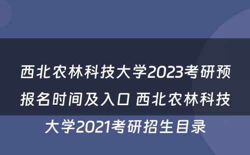 西北农林科技大学2023考研预报名时间及入口 西北农林科技大学2021考研招生目录