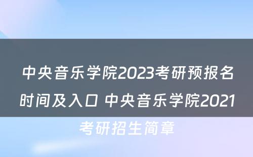 中央音乐学院2023考研预报名时间及入口 中央音乐学院2021考研招生简章