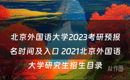北京外国语大学2023考研预报名时间及入口 2021北京外国语大学研究生招生目录