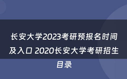 长安大学2023考研预报名时间及入口 2020长安大学考研招生目录