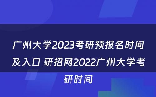 广州大学2023考研预报名时间及入口 研招网2022广州大学考研时间