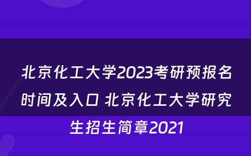 北京化工大学2023考研预报名时间及入口 北京化工大学研究生招生简章2021