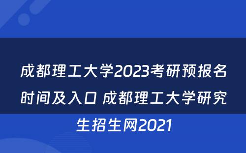 成都理工大学2023考研预报名时间及入口 成都理工大学研究生招生网2021
