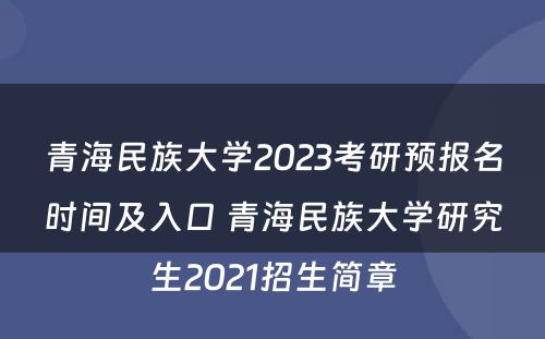 青海民族大学2023考研预报名时间及入口 青海民族大学研究生2021招生简章
