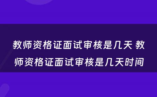 教师资格证面试审核是几天 教师资格证面试审核是几天时间