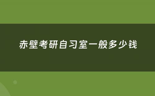 赤壁考研自习室一般多少钱