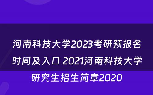 河南科技大学2023考研预报名时间及入口 2021河南科技大学研究生招生简章2020