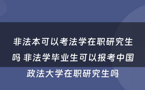 非法本可以考法学在职研究生吗 非法学毕业生可以报考中国政法大学在职研究生吗