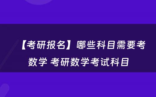 【考研报名】哪些科目需要考数学 考研数学考试科目