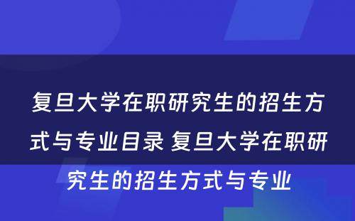 复旦大学在职研究生的招生方式与专业目录 复旦大学在职研究生的招生方式与专业