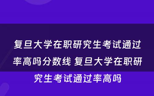 复旦大学在职研究生考试通过率高吗分数线 复旦大学在职研究生考试通过率高吗