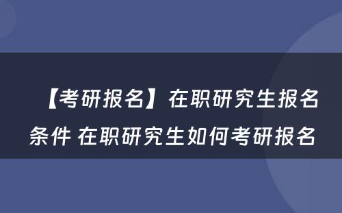 【考研报名】在职研究生报名条件 在职研究生如何考研报名