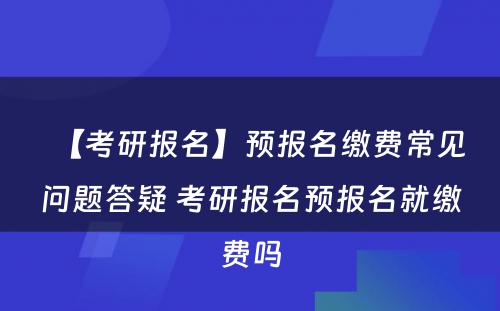 【考研报名】预报名缴费常见问题答疑 考研报名预报名就缴费吗