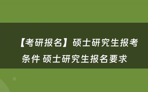 【考研报名】硕士研究生报考条件 硕士研究生报名要求