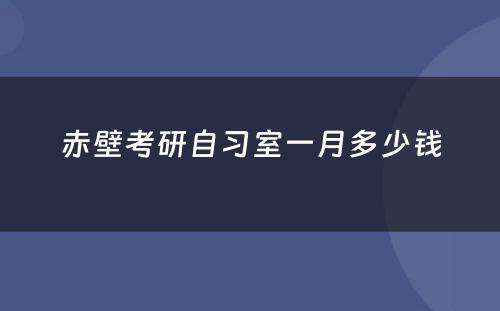 赤壁考研自习室一月多少钱