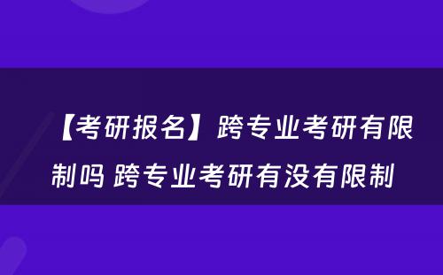 【考研报名】跨专业考研有限制吗 跨专业考研有没有限制