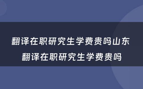 翻译在职研究生学费贵吗山东 翻译在职研究生学费贵吗