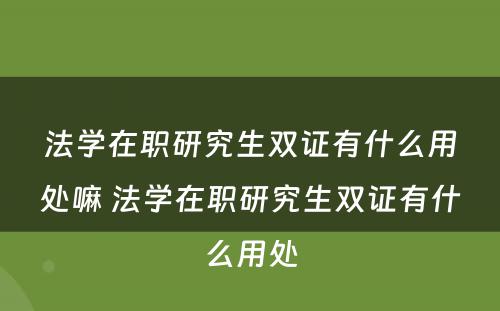 法学在职研究生双证有什么用处嘛 法学在职研究生双证有什么用处