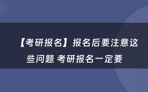 【考研报名】报名后要注意这些问题 考研报名一定要