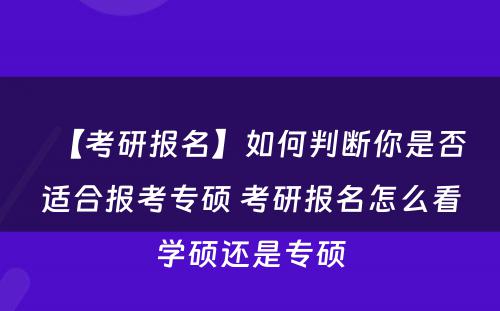 【考研报名】如何判断你是否适合报考专硕 考研报名怎么看学硕还是专硕