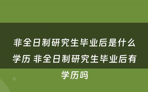 非全日制研究生毕业后是什么学历 非全日制研究生毕业后有学历吗