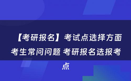 【考研报名】考试点选择方面考生常问问题 考研报名选报考点