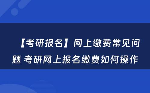 【考研报名】网上缴费常见问题 考研网上报名缴费如何操作