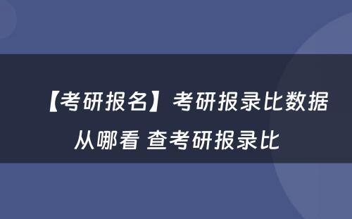 【考研报名】考研报录比数据从哪看 查考研报录比