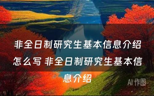 非全日制研究生基本信息介绍怎么写 非全日制研究生基本信息介绍