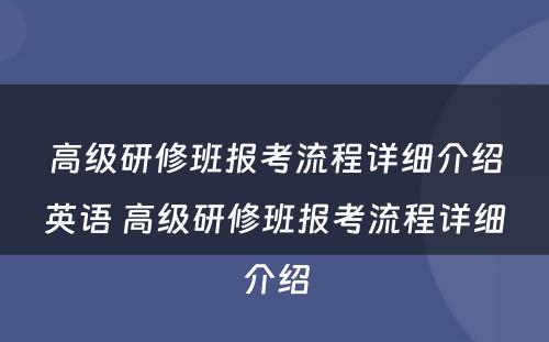 高级研修班报考流程详细介绍英语 高级研修班报考流程详细介绍