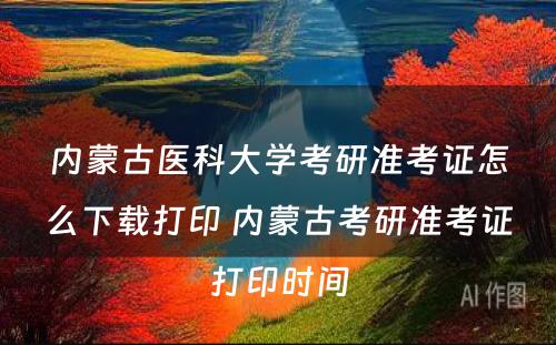 内蒙古医科大学考研准考证怎么下载打印 内蒙古考研准考证打印时间