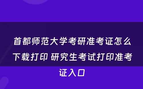 首都师范大学考研准考证怎么下载打印 研究生考试打印准考证入口