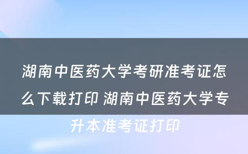 湖南中医药大学考研准考证怎么下载打印 湖南中医药大学专升本准考证打印