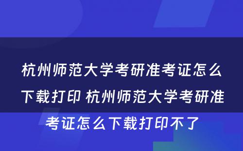 杭州师范大学考研准考证怎么下载打印 杭州师范大学考研准考证怎么下载打印不了