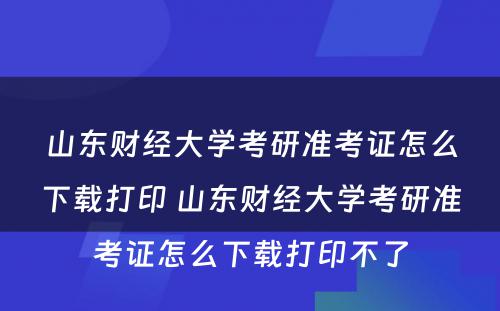 山东财经大学考研准考证怎么下载打印 山东财经大学考研准考证怎么下载打印不了