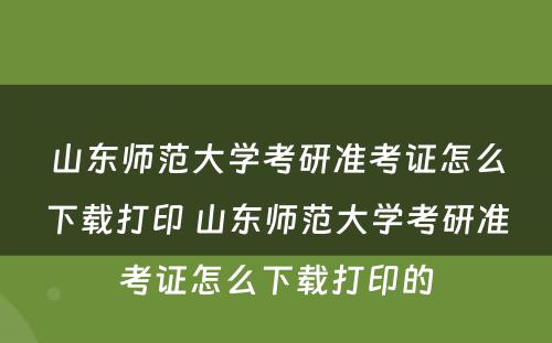 山东师范大学考研准考证怎么下载打印 山东师范大学考研准考证怎么下载打印的