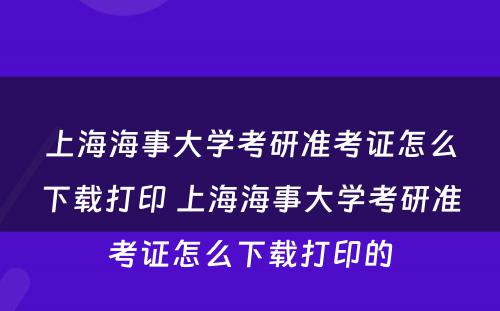 上海海事大学考研准考证怎么下载打印 上海海事大学考研准考证怎么下载打印的