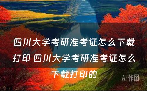 四川大学考研准考证怎么下载打印 四川大学考研准考证怎么下载打印的